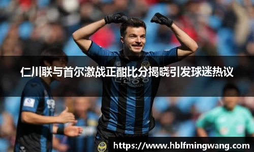 仁川联与首尔激战正酣比分揭晓引发球迷热议