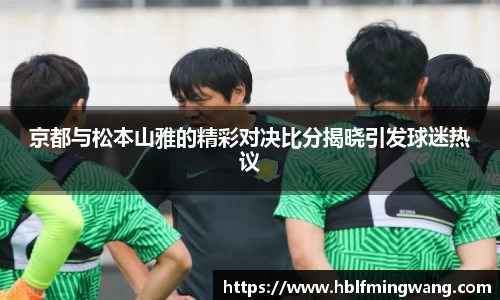 意甲直播意甲直播京都与松本山雅的精彩对决比分揭晓引发球迷热议